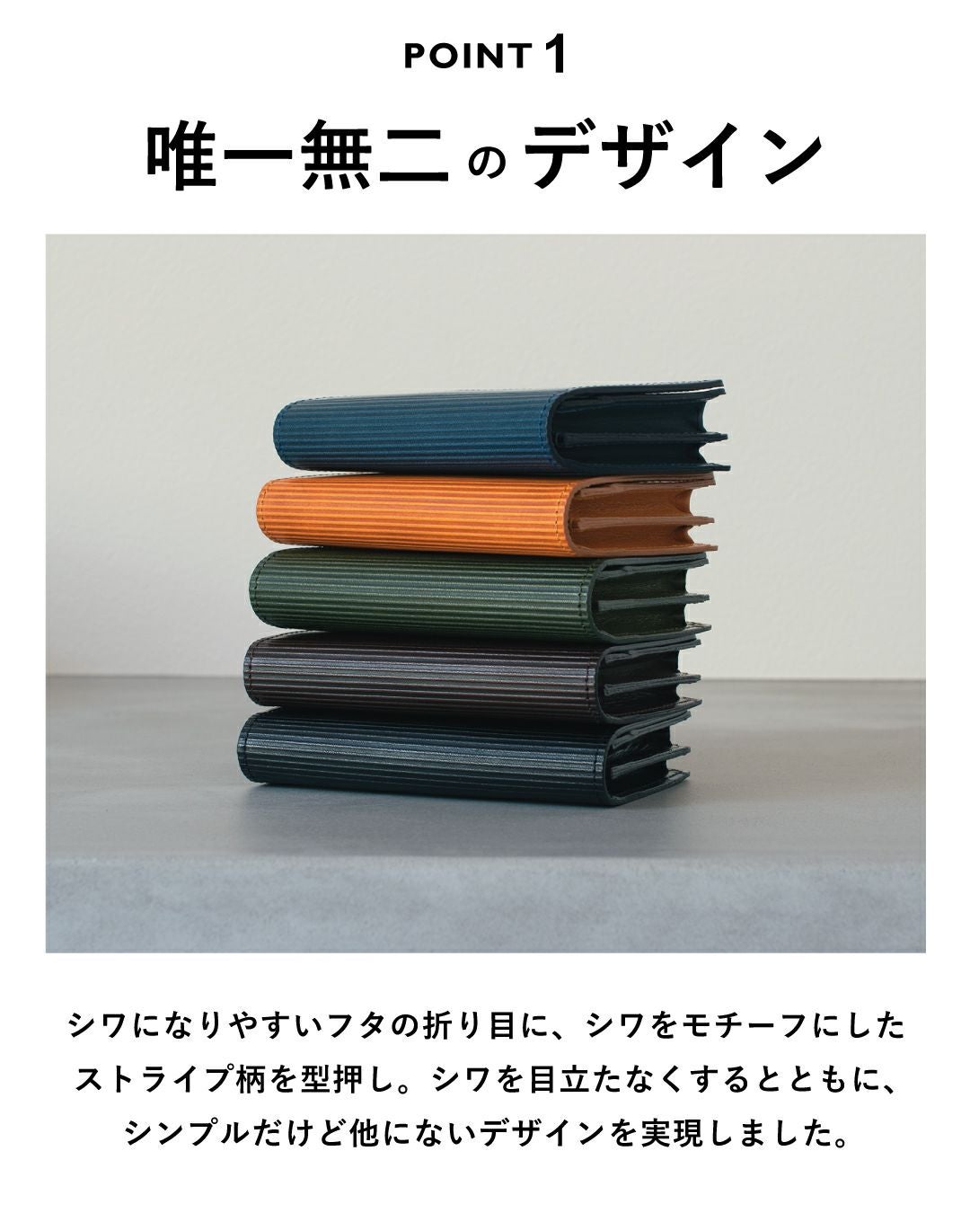 唯一無二のデザイン　しわになりやすい折り目にしわをモチーフとしたストライプ柄を型押し。しわを目立たなくするとともにシンプルだけど他にないデザインを実現しました。