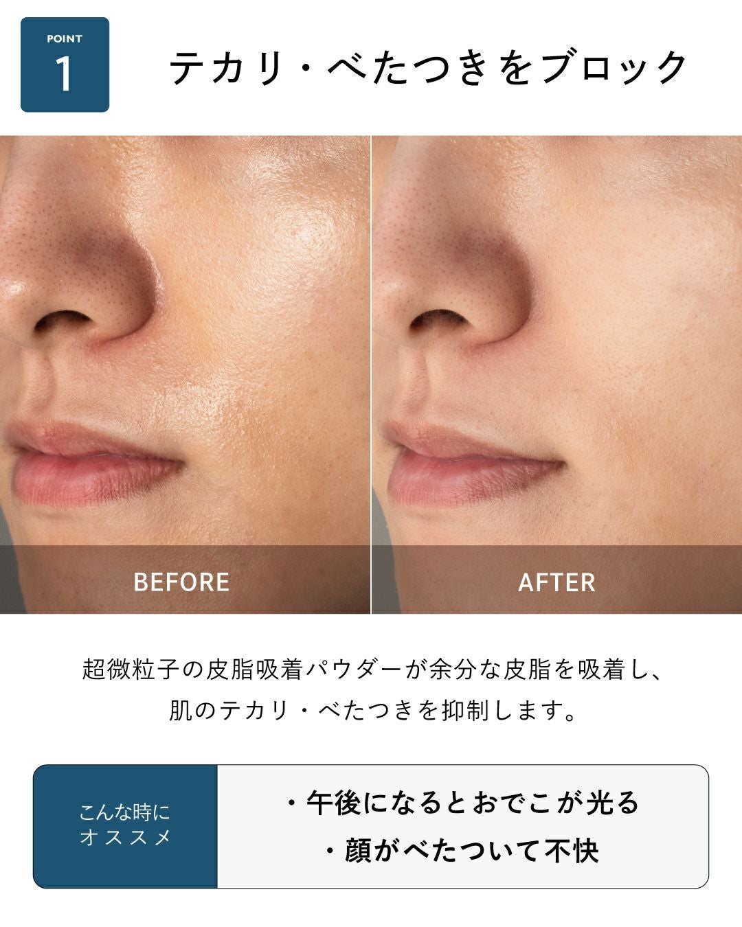 テカリ・べたつきをブロック 超微粒子の皮脂吸着パウダーが余分な皮脂を吸着し、肌のテカリ・べたつきを抑制します。